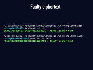 Faulty ciphertext
h2spice@ubuntu:~/Documents/WBC/Commercial/DFA/complexWB-AES$  
./complexWB-AES testtesttesttest
6CB721A5633DFD7F94A6474524789026 ← normal cipher-text 
h2spice@ubuntu:~/Documents/WBC/Commercial/DFA/complexWB-AES$  
./complexWB-AES-mod testtesttesttest
FF1E4C03844DD800CE9CF34C6B7EEAE8 ← faulty cipher-text
 