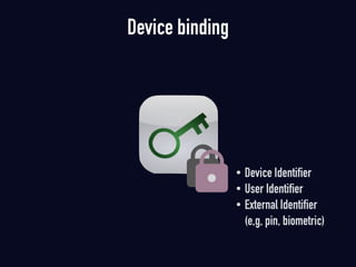 Device binding
• Device Identifier
• User Identifier
• External Identifier 
(e,g, pin, biometric)
 