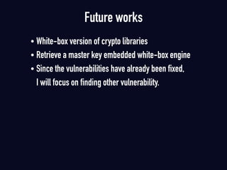 Future works
• White-box version of crypto libraries
• Retrieve a master key embedded white-box engine
• Since the vulnerabilities have already been fixed,  
I will focus on finding other vulnerability.
 