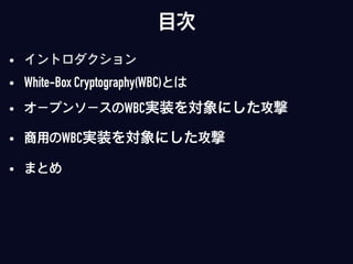 目次
• イントロダクション
• White-Box Cryptography(WBC)とは
• オープンソースのWBC実装を対象にした攻撃
• 商用のWBC実装を対象にした攻撃
• まとめ
 
