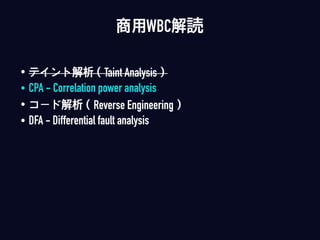 • テイント解析（Taint Analysis）
• CPA - Correlation power analysis
• コード解析（Reverse Engineering）
• DFA - Differential fault analysis
商用WBC解読
 