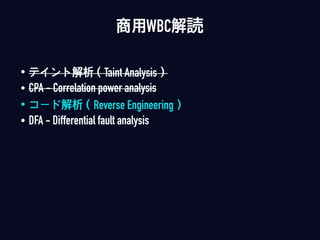 • テイント解析（Taint Analysis）
• CPA - Correlation power analysis
• コード解析（Reverse Engineering）
• DFA - Differential fault analysis
商用WBC解読
 