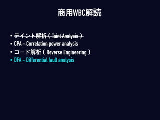 • テイント解析（Taint Analysis）
• CPA - Correlation power analysis
• コード解析（Reverse Engineering）
• DFA - Differential fault analysis
商用WBC解読
 