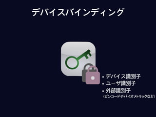 デバイスバインディング
• デバイス識別子
• ユーザ識別子
• 外部識別子
（ピンコードやバイオメトリックなど）
 