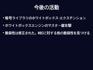 今後の活動
• 暗号ライブラリのホワイトボックス・エクステンション
• ホワイトボックスエンジンのマスター鍵攻撃
• 脆弱性は修正された。WBCに対する他の脆弱性を見つける
 