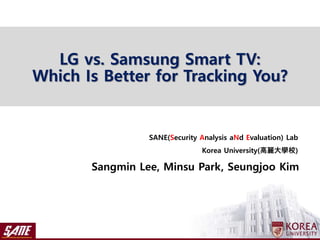 Sangmin Lee, Minsu Park, Seungjoo Kim
SANE(Security Analysis aNd Evaluation) Lab
Korea University(高麗大學校)
LG vs. Samsung Smart TV:
Which Is Better for Tracking You?
 