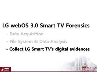 LG webOS 3.0 Smart TV Forensics
- Data Acquisition
- File System & Data Analysis
- Collect LG Smart TV’s digital evidences
 