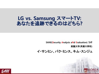 イ・サンミン、パク・ミンス、キム・スンジュ
SANE(Security Analysis aNd Evaluation) ラボ
高麗大学(高麗大學校)
LG vs. Samsung スマートTV:
あなたを追跡できるのはどちら?
 