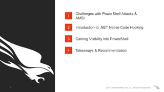 2017 CROWDSTRIKE, INC. ALL RIGHTS RESERVED.
1
Challenges with PowerShell Attacks &
AMSI
2 Introduction to .NET Native Code Hooking
3 Gaining Visibility into PowerShell
4 Takeaways & Recommendation
7
 