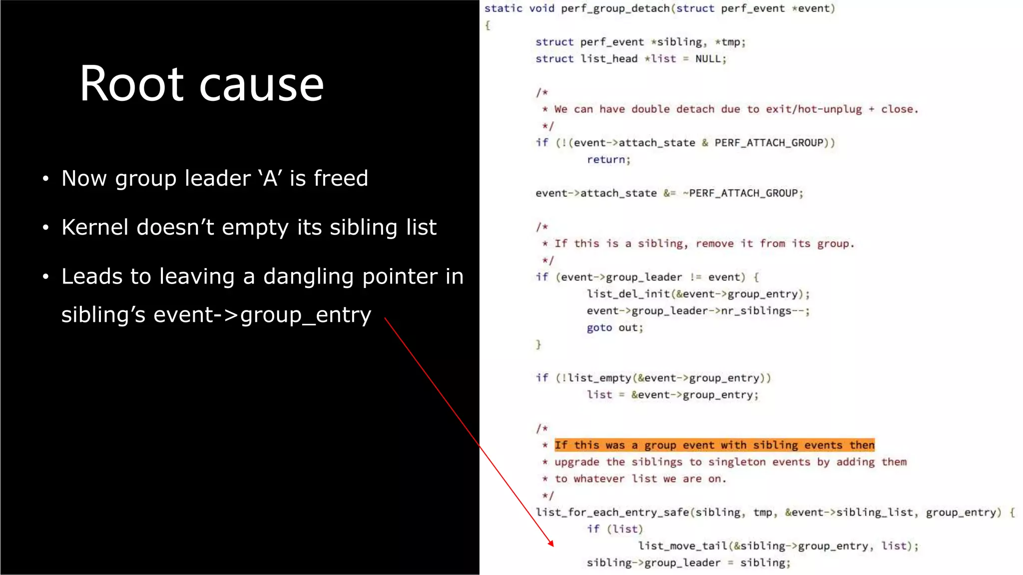 Root cause
• Now group leader ‘A’ is freed
• Kernel doesn’t empty its sibling list
• Leads to leaving a dangling pointer in
sibling’s event->group_entry
 