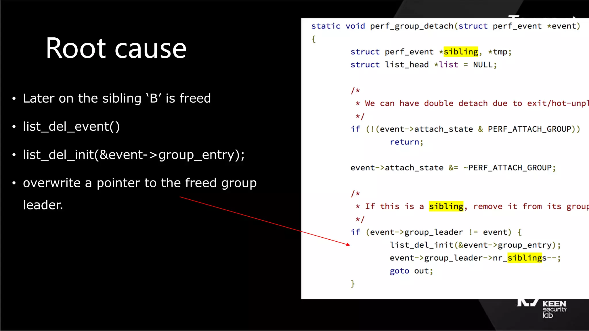 Root cause
• Later on the sibling ‘B’ is freed
• list_del_event()
• list_del_init(&event->group_entry);
• overwrite a pointer to the freed group
leader.
 