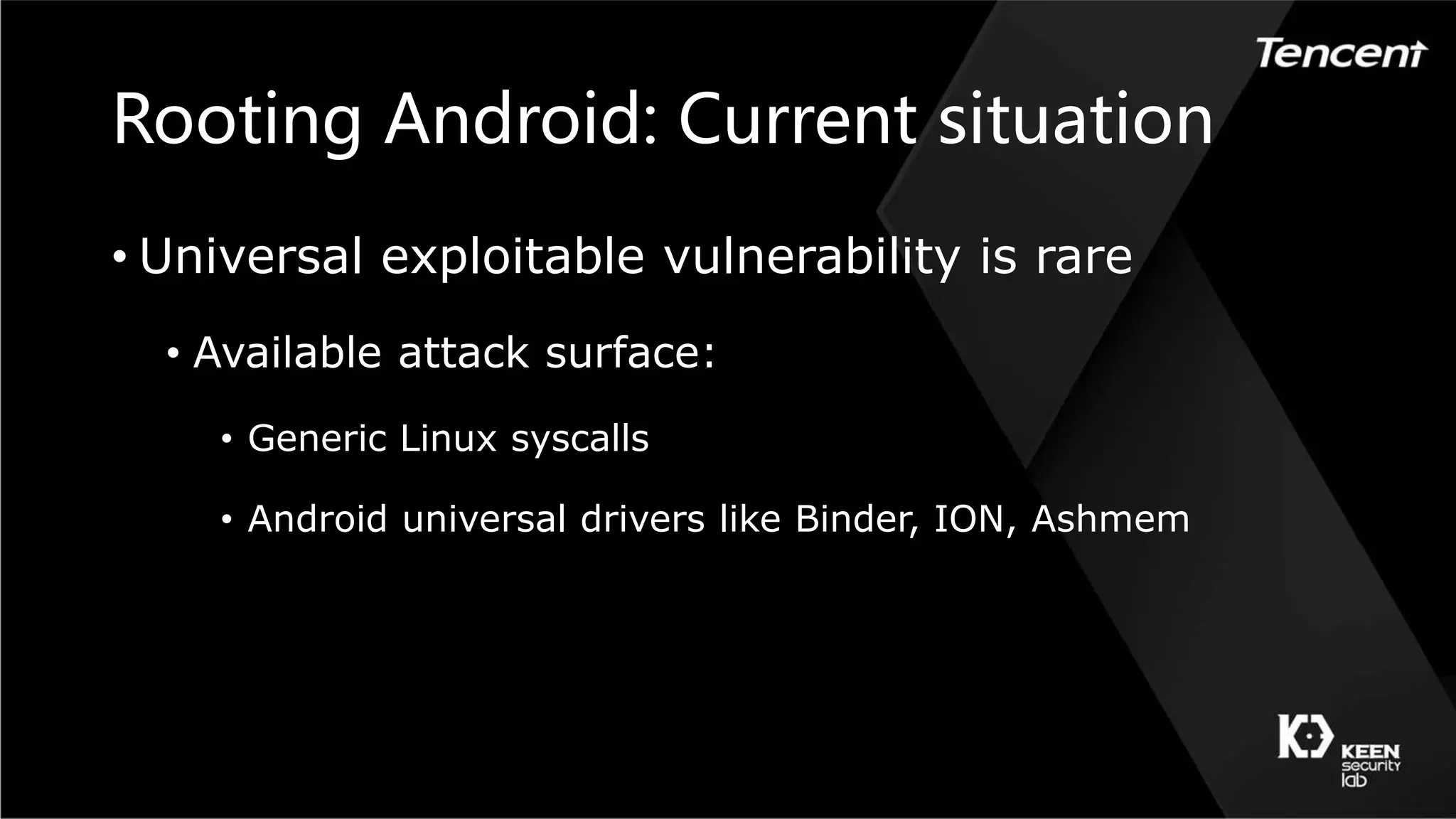 Rooting Android: Current situation
• Universal exploitable vulnerability is rare
• Available attack surface:
• Generic Linux syscalls
• Android universal drivers like Binder, ION, Ashmem
 