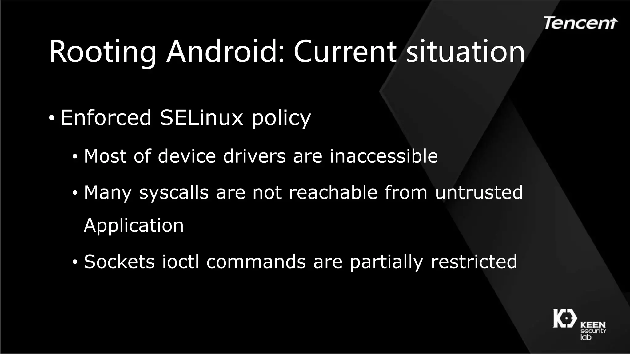 Rooting Android: Current situation
• Enforced SELinux policy
• Most of device drivers are inaccessible
• Many syscalls are not reachable from untrusted
Application
• Sockets ioctl commands are partially restricted
 