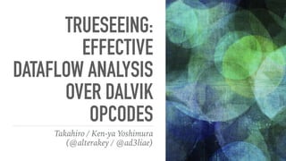 TRUESEEING:
EFFECTIVE
DATAFLOW ANALYSIS
OVER DALVIK
OPCODES
Takahiro / Ken-ya Yoshimura
(@alterakey / @ad3liae)
 