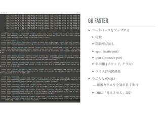 GO FASTER
➤ コードベースをマップする
➤ 定数
➤ 関数呼び出し
➤ sput (static put)
➤ iput (instance put)
➤ 名前類 (メソッド, クラス)
➤ クラス群の関係性
➤ 今ごろなぜSQL? 
— 複雑なクエリを効率良く実行
➤ DBに「考えさせる」設計
 