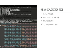 AS AN EXPLOITATION TOOL
➤ デバッグ有効化
➤ フルバックアップ有効化
➤ 署名の置き換え
➤ TLS un-pinning (WIP)
 