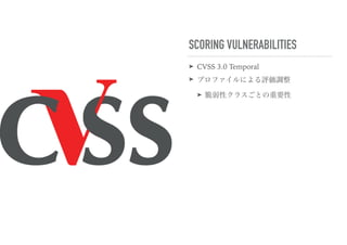 SCORING VULNERABILITIES
➤ CVSS 3.0 Temporal
➤ プロファイルによる評価調整
➤ 脆弱性クラスごとの重要性
 