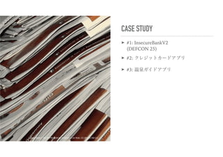CASE STUDY
➤ #1: InsecureBankV2 
(DEFCON 25)
➤ #2: クレジットカードアプリ
➤ #3: 温泉ガイドアプリ
paper stack 1 SQ SEPIA 500X by wintersoul1 on flickr, CC-BY-NC-ND 2.0
 