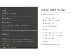 FURTHER BINARY PATCHING
➤ Status: ほぼdone (近くPR)
➤ Introducing variable (in smali)
➤ ローカルレジスタの確保
➤ 定数の割り当て
➤ 対象引数の置き換え
➤ DBのパッチ
➤ Introducing function (in smali)
➤ 関数をテンプレートから導入
➤ 呼び出しの導入
➤ DBのパッチ
➤ 自動修復機能の強化に必須
 