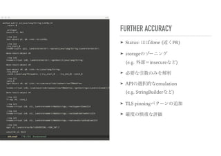 FURTHER ACCURACY
➤ Status: ほぼdone (近くPR)
➤ storageのゾーニング 
(e.g. 外部＝insecureなど)
➤ 必要な引数のみを解析
➤ APIの選択的なemulation 
(e.g. StringBuilderなど)
➤ TLS pinningパターンの追加
➤ 確度の慎重な評価
 