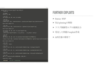 FURTHER EXPLOITS
➤ Status: WIP
➤ TLS pinningの解除
➤ フラグ制御型ログの強制出力
➤ 発見した問題のexploit作成
➤ API仕様の解析？
 