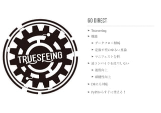 GO DIRECT
➤ Trueseeing
➤ 機能
➤ データフロー解析
➤ 定数や型のゆるい推論
➤ マニフェスト分析
➤ 逆コンパイラを使用しない
➤ 速度向上
➤ 頑健性向上
➤ D8にも対応
➤ PyPIからすぐに使える！
 
