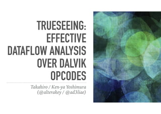 TRUESEEING:
EFFECTIVE
DATAFLOW ANALYSIS
OVER DALVIK
OPCODES
Takahiro / Ken-ya Yoshimura
(@alterakey / @ad3liae)
 