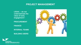 PROJECT MANAGEMENT
LEGAL – do not
underestimate the
value of early
engagement !
PROCUREMENT
FINANCE
INTERNAL TEAMS
BUILDING USERS
 