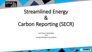 Streamlined Energy
&
Carbon Reporting (SECR)
Lord Rupert Redesdale
CEO
Energy Managers Association
 