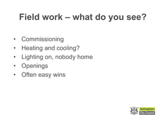 Field work – what do you see?
• Commissioning
• Heating and cooling?
• Lighting on, nobody home
• Openings
• Often easy wins
 