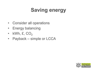 Saving energy
• Consider all operations
• Energy balancing
• kWh, £, CO2
• Payback – simple or LCCA
 