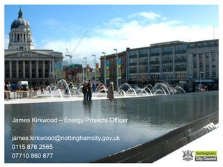 James Kirkwood – Energy Projects Officer
james.kirkwood@nottinghamcity.gov.uk
0115 876 2565
07710 860 877
 