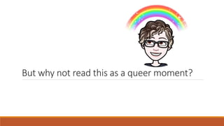 But why not read this as a queer moment?
 