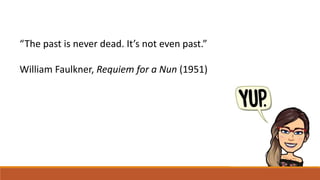 “The past is never dead. It’s not even past.”
William Faulkner, Requiem for a Nun (1951)
 