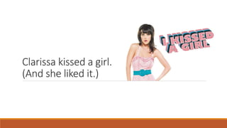 Clarissa kissed a girl.
(And she liked it.)
 