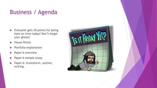 Business / Agenda
 Everyone gets 20 points for being
here on time today! Don’t forget
your ghosts!
 House Points
 Portfolio explanation
 Paper 6 overview
 Paper 6 sample essay
 Paper 6: brainstorm, outline,
writing.
 