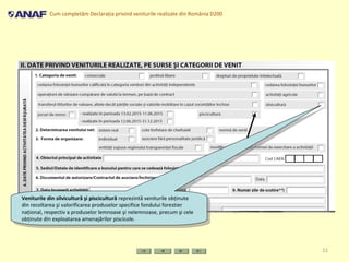 Cum completăm Declaraţia privind veniturile realizate din România D200
11
Veniturile din silvicultură şi piscicultură reprezintă veniturile obţinute
din recoltarea şi valorificarea produselor specifice fondului forestier
naţional, respectiv a produselor lemnoase şi nelemnoase, precum şi cele
obţinute din exploatarea amenajărilor piscicole.
Veniturile din silvicultură şi piscicultură reprezintă veniturile obţinute
din recoltarea şi valorificarea produselor specifice fondului forestier
naţional, respectiv a produselor lemnoase şi nelemnoase, precum şi cele
obţinute din exploatarea amenajărilor piscicole.
 