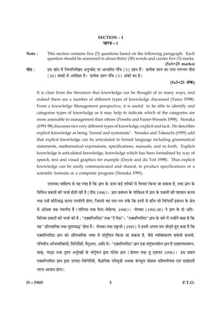 SECTION - I
                                                      ¹‡ÇU—I

Note :          This section contains five (5) questions based on the following paragraph. Each
                question should be answered in about thirty (30) words and carries five (5) marks.
                                                                                         (5x5=25 marks)
ÙæðÅ Ñ          §â ¹´Ç ×ð´ çÙÙçÜç¹Ì ¥Ùé‘ÀðÎ ÂÚ ¥æÏæçÚÌ Âæ¡¿ (5) ÂýàÙ ãñ´Ð ÂýˆØð·¤ ÂýàÙ ·¤æ ©žæÚ Ü»Ö» Ìèâ
                (30) àæŽÎæð´ ×ð´ ¥ÂðçÿæÌ ãñÐ ÂýˆØð·¤ ÂýàÙ Âæ¡¿ (5) ¥´·¤æð´ ·¤æ ãñÐ
                                                                                                        (5x5=25 ¥´·¤)

         It is clear from the literature that knowledge can be thought of in many ways, and
         indeed there are a number of different types of knowledge discussed (Teece 1998).
         From a knowledge Management perspective, it is useful to be able to identify and
         categorise types of knowledge as it may help to indicate which of the categories are
         more amenable to management than others (Ponelis and Fairer-Wessels 1998). Nonaka
         (1991-98) discusses two very different types of knowledge, explicit and tacit. He describes
         explicit knowledge as being ‘formal and systematic’. Nonaka and Takeuchi (1995) add
         that explicit knowledge can be articulated in formal language including grammatical
         statements, mathematical expressions, specifications, manuals, and so forth. Explicit
         knowledge is articulated knowledge, knowledge which has been formalised by way of
         speech, text and visual graphics for example (Doyle and du Toit 1998). Thus explicit
         knowledge can be easily communicated and shared, in product specifications or a
         scientific formula or a computer program (Nonaka 1991).

                ©ÂÜŽÏ âæçãˆØ âð Øã SÂC ãñ ç·¤ ™ææÙ ·ð¤ ª¤ÂÚ ·¤§ü ÌÚè·¤æð´ âð çß¿æÚ ç·¤Øæ Áæ â·¤Ìæ ãñ, ÌÍæ ™ææÙ ·ð¤

         çßçßÏ Âý·¤æÚæð´ ·¤è ¿¿æü ãæðÌè Úãè ãñ (Åèâ 1998)Ð ™ææÙ ÂýÕ´ÏÙ ·ð¤ ÂçÚÂýðÿØ ×ð´ ™ææÙ ·ð¤ Âý·¤æÚæð´ ·¤è Âã¿æÙ ·¤ÚÙæ

         ÌÍæ ©‹ãð´ ·¤æðçÅÕh ·¤ÚÙæ ©ÂØæð»è ãæð»æ, çÁââð Øã ÂÌæ Ü» â·ð¤ ç·¤ §Ù×ð´ âð ·¤æñÙ âè çßçÏØæ¡ ÂýÕ´ÏÙ ·ð¤ ÿæð˜æ

         ×ð´ ¥çÏ·¤ âã-»×ÙèØ ãñ´ (Âæ´çÜâ ÌÍæ Èð¤ÚÚ-ßðâðËâ, 1998)Ð ÙæðÙ·¤æ (1991-98) Ùð ™ææÙ ·ð¤ Îæð ¥çÌ-

         çßçÖóæ Âý·¤æÚæð´ ·¤è ¿¿æü ·¤è ãñ Ñ Ò°€âçŒÜçâÅÓ ÌÍæ ÒÅñ çâÅÓÐ Ò°€âçŒÜçâÅÓ ™ææÙ ·ð¤ ÕæÚð ×ð´ ©‹ãæð´Ùð ·¤ãæ ãñ ç·¤

         Øã Ò¥æñÂ¿æçÚ·¤ ÌÍæ âéâÕhÓ ãæðÌæ ãñÐ ÙæðÙ·¤æ ÌÍæ Å·ê¤¿è (1995) Ùð §â×ð´ ¥ÂÙæ ×Ì ÁæðÇ¸Ìð ãé° ·¤ãæ ãñ ç·¤

         °€âçŒÜçâÅ ™ææÙ ·¤æð ¥æñÂ¿æçÚ·¤ Öæáæ ×ð´ â´»´éçÈ¤Ì ç·¤Øæ Áæ â·¤Ìæ ãñ, Áñâð ÃØç€Ì·¤Ú‡æ â´Õ´Ïè ·¤ÍÙæð´,

         »ç‡æÌèØ ¥çÖÃØç€ÌØæð, çßçÙÎðàææð, ×ñÙ¥Ü, ¥æçÎ ×ðÐ Ò°€âçŒÜçâÅÓ ™ææÙ °·¤ â´»È¤ÙàæèÜ ™ææÙ ãñ ©ÎæãÚ‡æSßM¤Â,
                            ´       ü ´      é          ´                         ´é

         ßæ·÷¤, ÂæÆ÷Ø ÌÍæ ÎëàØ ¥ÙéÚð¹æð´ ·ð¤ â´»´éÈ¤Ù mæÚæ »çÆÌ ™ææÙ (ÇæðØÜ ÌÍæ Çé Å÷ßæØÅ 1998)Ð               §â Âý·¤æÚ

         °€âçŒÜçâÅ ™ææÙ mæÚæ ©ˆÂæÎ-çßçÙÎðüàææð´, ßñ™ææçÙ·¤ ÂçÚâê˜ææð´ ¥Íßæ ·´¤ŒØêÅÚ Âýæð»ýæ× â´Âýðá‡æèØÌæ °ß´ âæÛæðÎæÚè

         ÜæÙæ ¥æâæÙ ãæð»æÐ


D—5905                                                      3                                                    P.T.O.
 