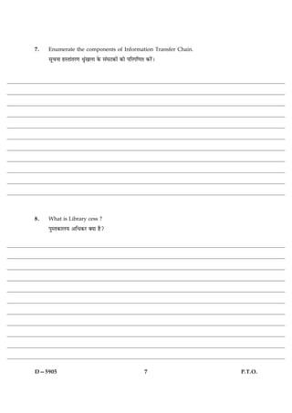 7.   Enumerate the components of Information Transfer Chain.
     âê¿Ùæ ãSÌæ´ÌÚ‡æ oýë´¹Üæ ·ð¤ â´ƒæÅ·¤æð´ ·¤æð ÂçÚ»ç‡æÌ ·¤Úð´Ð




8.   What is Library cess ?
     ÂéSÌ·¤æÜØ ¥çÏ·¤Ú €Øæ ãñ?




D—5905                                                    7        P.T.O.
 
