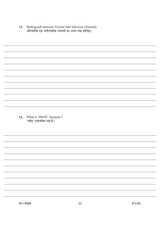 13.   Distinguish between Formal and Informal Channels.
      ¥æñÂ¿æçÚ·¤ °ß´ ¥ÙæñÂ¿æçÚ·¤ ×æŠØ×æð´ ·¤æ ¥‹ÌÚ SÂC ·¤èçÁ°Ð




14.   What is ‘SWOT’ Analysis ?
      ÒSßæðÅÓ °ÙæÜçââ •Øæ ãñ?




D—5906                                            11             P.T.O.
 