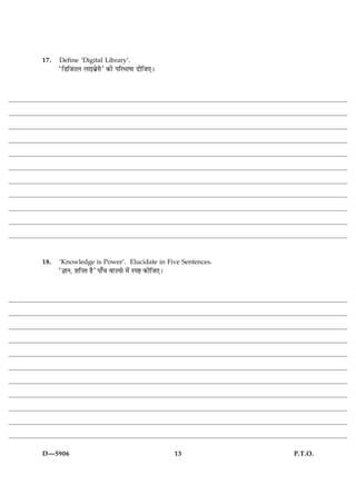 17.   Define ‘Digital Library’.
      ÒçÇçÁÅÜ Üæ§ÕýðÚèÓ ·¤è ÂçÚÖæáæ ÎèçÁ°Ð




18.   ‘Knowledge is Power’. Elucidate in Five Sentences.
      Ò™ææÙ, àæç•Ì ãñÓ Âæ¡¿ ßæ•Øæð ×ð´ SÂC ·¤èçÁ°Ð




D—5906                                               13    P.T.O.
 