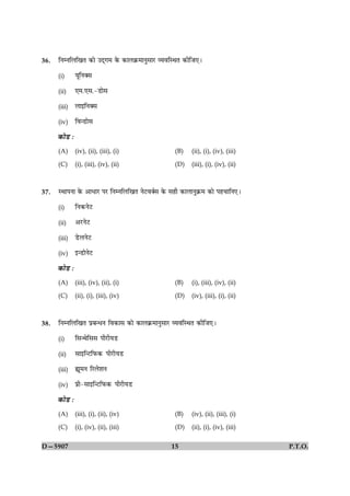 36.   çÙÙçÜç¹Ì ·¤æð ©Î÷»× ·ð¤ ·¤æÜ·ý¤×æÙéâæÚU ÃØßçSÍÌ ·¤èçÁ°Ð

      (i)        ØêçÙ€â

      (ii)       °×.°â.-ÇUæðâ

      (iii)      Üæ§çÙ€â

      (iv)       çß‹ÇUæðâ

      ·¤æðÇU Ñ
      (A)        (iv), (ii), (iii), (i)              (B)    (ii), (i), (iv), (iii)

      (C)        (i), (iii), (iv), (ii)              (D)    (iii), (i), (iv), (ii)



37.   SÍæÂÙæ ·ð¤ ¥æÏæÚU ÂÚU çÙÙçÜç¹Ì ÙðÅUß€üâ ·ð¤ âãè ·¤æÜæÙé·ý¤× ·¤æð Âã¿æçÙ°Ð

      (i)        çÙ·¤ÙðÅU

      (ii)       ¥ÚUÙðÅU

      (iii)      ÇðUÜÙðÅU

      (iv)       §‹ÇUæðÙðÅU

      ·¤æðÇU Ñ
      (A)        (iii), (iv), (ii), (i)              (B)    (i), (iii), (iv), (ii)

      (C)        (ii), (i), (iii), (iv)              (D)    (iv), (iii), (i), (ii)



38.   çÙÙçÜç¹Ì ÂýÕ‹ÏÙ çß·¤æâ ·¤æð ·¤æÜ·ý¤×æÙéâæÚU ÃØßçSÍÌ ·¤èçÁ°Ð

      (i)        çâ‹Íðçââ ÂèÚUèØÇU

      (ii)       âæ§ç‹ÅUçÈ¤·¤ ÂèÚUèØÇU

      (iii)      sê×Ù çÚUÜðàæÙ

      (iv)       Âýè-âæ§ç‹ÅUçÈ¤·¤ ÂèÚUèØÇU

      ·¤æðÇU Ñ
      (A)        (iii), (i), (ii), (iv)              (B)    (iv), (ii), (iii), (i)

      (C)        (i), (iv), (ii), (iii)              (D)    (ii), (i), (iv), (iii)

D—5907                                              15                               P.T.O.
 
