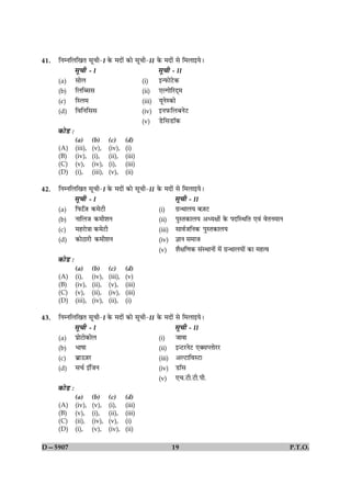 41.   çÙÙçÜç¹Ì âê¿è-I ·ð¤ ×Îæð´ ·¤æð âê¿è-II ·ð¤ ×Îæð´ âð ç×Üæ§ØðÐ
                 âê¿è - I                                     âê¿è - II
      (a)        âæðÜ                                 (i)     §‹È¤æðÅðU·¤
      (b)        çÜçŽââ                               (ii)    °Ë»æðçÚUÎ÷×
      (c)        çSÜ×                                 (iii)   ØêÙðS·¤æð
      (d)        çßçÙçââ                              (iv)    §ÙÈ¤çÜÕÙðÅU
                                                      (v)     ÇðUçâÇUæò·¤
      ·¤æðÇU Ñ
                 (a)        (b)      (c)      (d)
      (A)        (iii),     (v),     (iv),    (i)
      (B)        (iv),      (i),     (ii),    (iii)
      (C)        (v),       (iv),    (i),     (iii)
      (D)        (i),       (iii),   (v),     (ii)

42.   çÙÙçÜç¹Ì âê¿è-I ·ð¤ ×Îæð´ ·¤æð âê¿è-II ·ð¤ ×Îæð´ âð ç×Üæ§ØðÐ
                 âê¿è - I                                              âê¿è - II
      (a)        çÈ¤$ç$Á ·¤×ðÅUè                              (i)      »ý‹ÍæÜØ Õ$ÁÅU
      (b)        ÙæçÜÁ ·¤×èàæÙ                                (ii)     ÂéSÌ·¤æÜØ ¥ŠØÿææ´ð ·ð¤ ÂÎçSÍçÌ °ß´ ßðÌÙ×æÙ
      (c)        ×ãÚUæð˜ææ ·¤×ðÅUè                            (iii)    âæßüÁçÙ·¤ ÂéSÌ·¤æÜØ
      (d)        ·¤æðÆUæÚUè ·¤×èàæÙ                           (iv)     ™ææÙ â×æÁ
                                                              (v)      àæñÿæç‡æ·¤ â´SÍæÙæð´ ×ð´ »ý‹ÍæÜØæð´ ·¤æ ×ãˆß
      ·¤æðÇU Ñ
                 (a)        (b)      (c)      (d)
      (A)        (i),       (iv),    (iii),   (v)
      (B)        (iv),      (ii),    (v),     (iii)
      (C)        (v),       (ii),    (iv),    (iii)
      (D)        (iii),     (iv),    (ii),    (i)

43.   çÙÙçÜç¹Ì âê¿è-I ·ð¤ ×Îæð´ ·¤æð âê¿è-II ·ð¤ ×Îæð´ âð ç×Üæ§ØðÐ
                 âê¿è - I                                              âê¿è - II
      (a)        ÂýæðÅUæð·¤æðÜ                                (i)      Áæßæ
      (b)        Öæáæ                                         (ii)     §‹ÅUÚUÙðÅU °€âŒÜæðÚUÚU
      (c)        Õýæ©$ÁÚU                                     (iii)    ¥ËÅUæçßSÅUæ
      (d)        â¿ü §´çÁÙ                                    (iv)     ÇUæòâ
                                                              (v)      °¿.ÅUè.ÅUè.Âè.
      ·¤æðÇU Ñ
                 (a)        (b)      (c)      (d)
      (A)        (iv),      (v),     (i),     (iii)
      (B)        (v),       (i),     (ii),    (iii)
      (C)        (ii),      (iv),    (v),     (i)
      (D)        (i),       (v),     (iv),    (ii)

D—5907                                                                19                                              P.T.O.
 