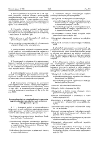 Dziennik Ustaw Nr 109 — 9126 — Poz. 719
5. W nieogrzewanych budynkach lub w ich częś-
ciach przewody zasilające instalacji wodociągowej
przeciwpożarowej należy zabezpieczyć przed możli-
wością zamarznięcia. W tym przypadku można stoso-
wać instalację suchą, pod warunkiem zastosowania
rozwiązań umożliwiających jej nawadnianie w sposób
ręczny i/lub automatyczny.
6. Przewody zasilające instalacji wodociągowej
przeciwpożarowej muszą być wykonane jako obwo-
dowe zapewniające doprowadzenie wody co najmniej
z dwóch stron, w przypadku gdy:
1) liczba pionów w budynku, zasilanych z jednego
przewodu, jest większa niż 3;
2) na przewodach rozprowadzających zainstalowano
więcej niż 5 hydrantów wewnętrznych.
7. Należy zapewnić możliwość odłączania zasuwa-
mi lub zaworami tych części przewodów zasilających
instalację wodociągową przeciwpożarową, które znaj-
dują się pomiędzy doprowadzeniami, o których mowa
w ust. 6.
8. Dopuszcza się przyłączanie do przewodów zasi-
lających instalacji wodociągowej przeciwpożarowej
przyborów sanitarnych, pod warunkiem że w przypad-
ku ich uszkodzenia nie spowoduje to niekontrolowa-
nego wypływu wody z instalacji.
9. Możliwość poboru wody do celów przeciwpoża-
rowych o wymaganych parametrach ciśnienia i wy-
dajności w budynku musi być zapewniona niezależnie
od stanu pracy innych systemów bądź urządzeń.
§ 26. Szczegółowe wymagania dla pompowni
przeciwpożarowych określają przepisy rozporządzenia
Ministra Spraw Wewnętrznych i Administracji z dnia
24 lipca 2009 r. w sprawie przeciwpożarowego zaopa-
trzenia w wodę oraz dróg pożarowych (Dz. U. Nr 124,
poz. 1030).
Rozdział 6
Stosowanie stałych urządzeń gaśniczych, systemów
sygnalizacji pożarowej, dźwiękowych systemów
ostrzegawczych i gaśnic
§ 27. 1. Stosowanie stałych urządzeń gaśniczych
związanych na stałe z obiektem, zawierających zapas
środka gaśniczego i uruchamianych samoczynnie we
wczesnej fazie rozwoju pożaru, jest wymagane w:
1) archiwach wyznaczonych przez Naczelnego Dyrek-
tora Archiwów Państwowych;
2) muzeach oraz zabytkach budowlanych, wyznaczo-
nych przez Generalnego Konserwatora Zabytków
w uzgodnieniu z Komendantem Głównym Pań-
stwowej Straży Pożarnej;
3) ośrodkach elektronicznego przetwarzania danych
o znaczeniu krajowym.
2. Stosowanie stałych samoczynnych urządzeń
gaśniczych wodnych jest wymagane w:
1) budynkach handlowych lub wystawowych:
a) jednokondygnacyjnych, w strefie pożarowej za-
kwalifikowanej do kategorii zagrożenia ludzi ZL I
o powierzchni powyżej 8 000 m2,
b) wielokondygnacyjnych, w strefie pożarowej za-
kwalifikowanej do kategorii zagrożenia ludzi ZL I
o powierzchni powyżej 5 000 m2;
2) w budynkach o liczbie miejsc służących celom
gastronomicznym powyżej 600;
3) budynkach użyteczności publicznej wysokościo-
wych;
4) budynkach zamieszkania zbiorowego wysokościo-
wych.
3. W strefach pożarowych i pomieszczeniach wy-
posażonych w stałe urządzenia gaśnicze gazowe lub
z innym środkiem gaśniczym mogącym mieć wpływ
na zdrowie ludzi zapewnia się warunki bezpieczeń-
stwa dla osób przebywających w tych pomieszcze-
niach, zgodnie z Polskimi Normami dotyczącymi tych
urządzeń.
§ 28. 1. Stosowanie systemu sygnalizacji pożaro-
wej, obejmującego urządzenia sygnalizacyjno-alar-
mowe, służące do samoczynnego wykrywania i prze-
kazywania informacji o pożarze, a także urządzenia
odbiorcze alarmów pożarowych i urządzenia odbior-
cze sygnałów uszkodzeniowych, jest wymagane w:
1) budynkach handlowych lub wystawowych:
a) jednokondygnacyjnych o powierzchni strefy po-
żarowej powyżej 5 000 m2,
b) wielokondygnacyjnych o powierzchni strefy po-
żarowej powyżej 2 500 m2;
2) teatrach o liczbie miejsc powyżej 300;
3) kinach o liczbie miejsc powyżej 600;
4) budynkach o liczbie miejsc służących celom
gastronomicznym powyżej 300;
5) salach widowiskowych i sportowych o liczbie
miejsc powyżej 1 500;
6) szpitalach, z wyjątkiem psychiatrycznych, oraz
w sanatoriach — o liczbie łóżek powyżej 200 w bu-
dynku;
7) szpitalach psychiatrycznych o liczbie łóżek powy-
żej 100 w budynku;
8) domach pomocy społecznej i ośrodkach rehabili-
tacji dla osób niepełnosprawnych o liczbie łóżek
powyżej 100 w budynku;
9) zakładach pracy zatrudniających powyżej 100 osób
niepełnosprawnych w budynku;
10) budynkach użyteczności publicznej wysokich
i wysokościowych;
11) budynkach zamieszkania zbiorowego, w których
przewidywany okres pobytu tych samych osób
przekracza trzy doby, o liczbie miejsc noclegowych
powyżej 200;
 