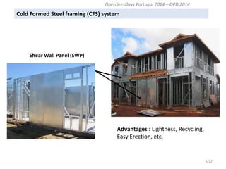 3/22 
Advantages : Lightness, Recycling, Easy Erection, etc. 
Shear Wall Panel (SWP) 
Cold Formed Steel framing (CFS) system 
OpenSeesDays Portugal 2014 – OPD 2014  