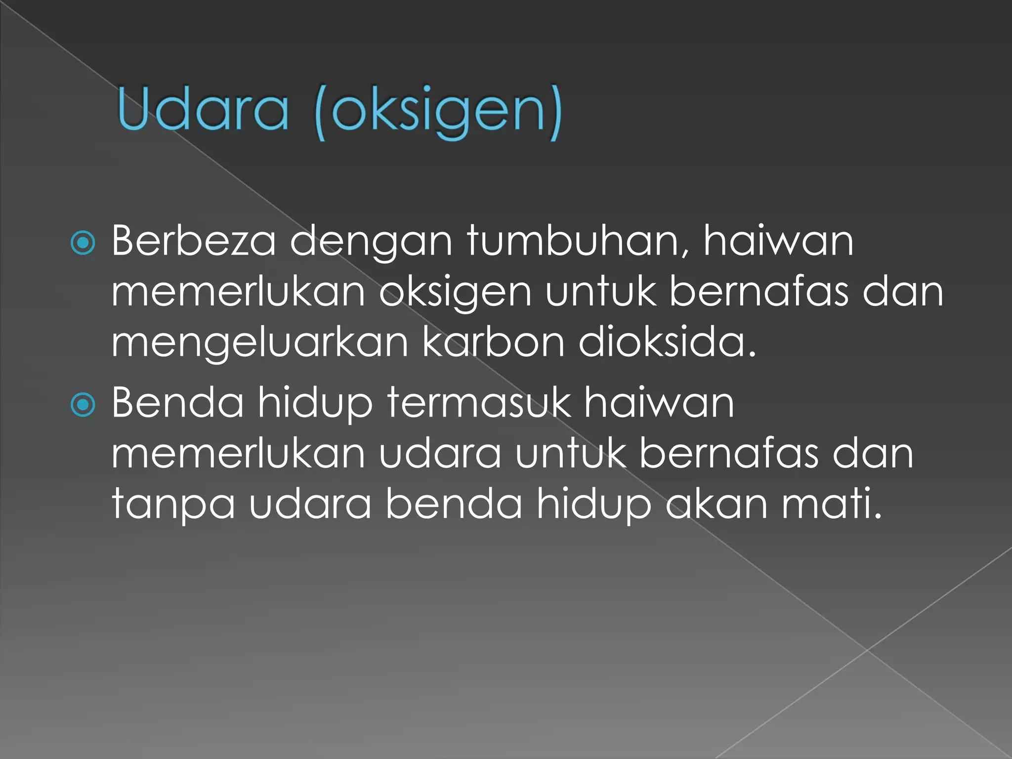  Berbeza dengan tumbuhan, haiwan
  memerlukan oksigen untuk bernafas dan
  mengeluarkan karbon dioksida.
 Benda hidup termasuk haiwan
  memerlukan udara untuk bernafas dan
  tanpa udara benda hidup akan mati.
 