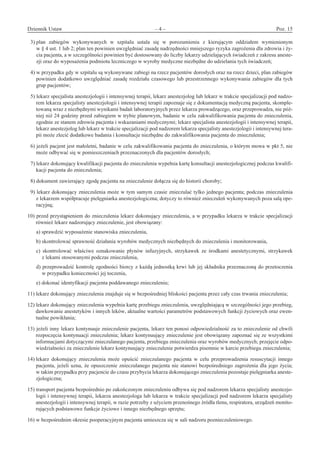 Dziennik Ustaw	 – 4 – 	 Poz. 15
﻿
3) plan zabiegów wykonywanych w  szpitalu ustala się w  porozumieniu z  kierującym oddziałem wymienionym
w § 4 ust. 1 lub 2; plan ten powinien uwzględniać zasadę nadrzędności mniejszego ryzyka zagrożenia dla zdrowia i ży-
cia pacjenta, a w szczególności powinien być dostosowany do liczby lekarzy udzielających świadczeń z zakresu aneste-
zji oraz do wyposażenia podmiotu leczniczego w wyroby medyczne niezbędne do udzielania tych świadczeń; 
4) w przypadku gdy w szpitalu są wykonywane zabiegi na rzecz pacjentów dorosłych oraz na rzecz dzieci, plan zabiegów
powinien dodatkowo uwzględniać zasadę rozdziału czasowego lub przestrzennego wykonywania zabiegów dla tych
grup pacjentów; 
5) lekarz specjalista anestezjologii i intensywnej terapii, lekarz anestezjolog lub lekarz w trakcie specjalizacji pod nadzo-
rem lekarza specjalisty anestezjologii i intensywnej terapii zapoznaje się z dokumentacją medyczną pacjenta, skomple-
towaną wraz z niezbędnymi wynikami badań laboratoryjnych przez lekarza prowadzącego, oraz przeprowadza, nie póź-
niej niż 24 godziny przed zabiegiem w trybie planowym, badanie w celu zakwalifikowania pacjenta do znieczulenia,
zgodnie ze stanem zdrowia pacjenta i wskazaniami medycznymi; lekarz specjalista anestezjologii i intensywnej terapii,
lekarz anestezjolog lub lekarz w trakcie specjalizacji pod nadzorem lekarza specjalisty anestezjologii i intensywnej tera-
pii może zlecić dodatkowe badania i konsultacje niezbędne do zakwalifikowania pacjenta do znieczulenia; 
6) jeżeli pacjent jest małoletni, badanie w celu zakwalifikowania pacjenta do znieczulenia, o którym mowa w pkt 5, nie
może odbywać się w pomieszczeniach przeznaczonych dla pacjentów dorosłych; 
7) lekarz dokonujący kwalifikacji pacjenta do znieczulenia wypełnia kartę konsultacji anestezjologicznej podczas kwalifi-
kacji pacjenta do znieczulenia; 
8) dokument zawierający zgodę pacjenta na znieczulenie dołącza się do historii choroby; 
9) lekarz dokonujący znieczulenia może w tym samym czasie znieczulać tylko jednego pacjenta; podczas znieczulenia
z lekarzem współpracuje pielęgniarka anestezjologiczna; dotyczy to również znieczuleń wykonywanych poza salą ope-
racyjną; 
10) przed przystąpieniem do znieczulenia lekarz dokonujący znieczulenia, a w przypadku lekarza w trakcie specjalizacji
również lekarz nadzorujący znieczulenie, jest obowiązany: 
a) sprawdzić wyposażenie stanowiska znieczulenia, 
b) skontrolować sprawność działania wyrobów medycznych niezbędnych do znieczulenia i monitorowania, 
c)  skontrolować właściwe oznakowanie płynów infuzyjnych, strzykawek ze środkami anestetycznymi, strzykawek
z lekami stosowanymi podczas znieczulenia, 
d) przeprowadzić kontrolę zgodności biorcy z każdą jednostką krwi lub jej składnika przeznaczoną do przetoczenia
w przypadku konieczności jej toczenia, 
e) dokonać identyfikacji pacjenta poddawanego znieczuleniu; 
11) lekarz dokonujący znieczulenia znajduje się w bezpośredniej bliskości pacjenta przez cały czas trwania znieczulenia; 
12) lekarz dokonujący znieczulenia wypełnia kartę przebiegu znieczulenia, uwzględniającą w szczególności jego przebieg,
dawkowanie anestetyków i innych leków, aktualne wartości parametrów podstawowych funkcji życiowych oraz ewen-
tualne powikłania; 
13) jeżeli inny lekarz kontynuuje znieczulenie pacjenta, lekarz ten ponosi odpowiedzialność za to znieczulenie od chwili
rozpoczęcia kontynuacji znieczulenia; lekarz kontynuujący znieczulenie jest obowiązany zapoznać się ze wszystkimi
informacjami dotyczącymi znieczulanego pacjenta, przebiegu znieczulenia oraz wyrobów medycznych; przejęcie odpo-
wiedzialności za znieczulenie lekarz kontynuujący znieczulenie potwierdza pisemnie w karcie przebiegu znieczulenia; 
14) lekarz dokonujący znieczulenia może opuścić znieczulanego pacjenta w  celu przeprowadzenia resuscytacji innego
pacjenta, jeżeli uzna, że opuszczenie znieczulanego pacjenta nie stanowi bezpośredniego zagrożenia dla jego życia;
w takim przypadku przy pacjencie do czasu przybycia lekarza dokonującego znieczulenia pozostaje pielęgniarka aneste-
zjologiczna; 
15) transport pacjenta bezpośrednio po zakończonym znieczuleniu odbywa się pod nadzorem lekarza specjalisty anestezjo-
logii i intensywnej terapii, lekarza anestezjologa lub lekarza w trakcie specjalizacji pod nadzorem lekarza specjalisty
anestezjologii i intensywnej terapii, w razie potrzeby z użyciem przenośnego źródła tlenu, respiratora, urządzeń monito-
rujących podstawowe funkcje życiowe i innego niezbędnego sprzętu; 
16) w bezpośrednim okresie pooperacyjnym pacjenta umieszcza się w sali nadzoru poznieczuleniowego. 
www.rcl.gov.pl
 