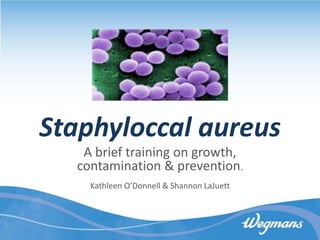 Staphyloccal aureus
A brief training on growth,
contamination & prevention.
Kathleen O’Donnell & Shannon LaJuett
 