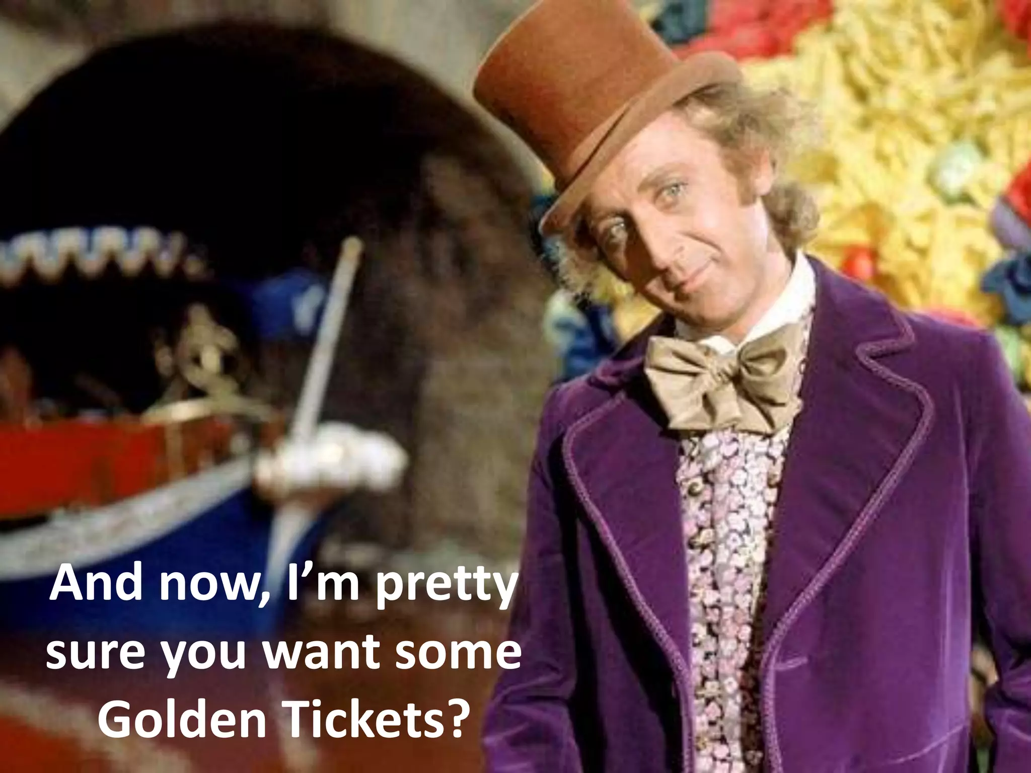 And now, I’m pretty
sure you want some
Golden Tickets?
 