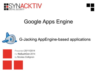 Presented 20/11/2014
For NoSuchCon 2014
By Nicolas Collignon
Google Apps Engine
G-Jacking AppEngine-based applications
 